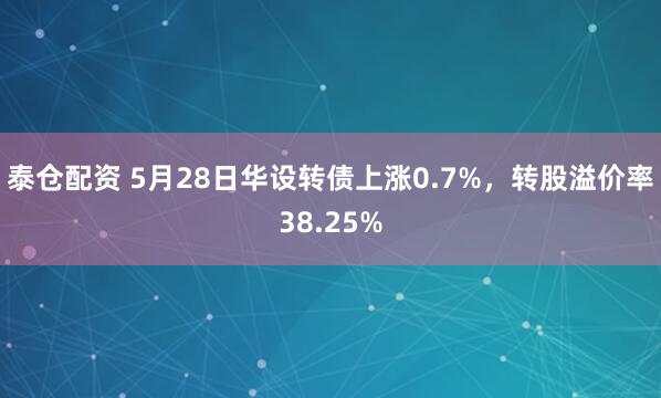 泰仓配资 5月28日华设转债上涨0.7%，转股溢价率38.25%