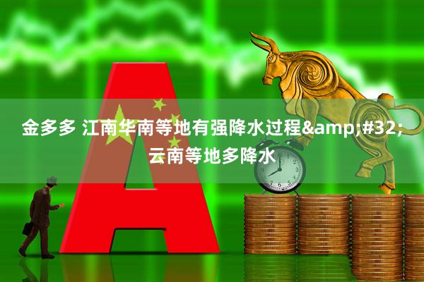 金多多 江南华南等地有强降水过程 云南等地多降水