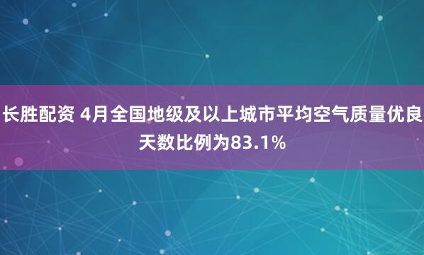 长胜配资 4月全国地级及以上城市平均空气质量优良天数比例为83.1%