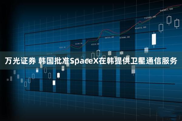 万光证券 韩国批准SpaceX在韩提供卫星通信服务