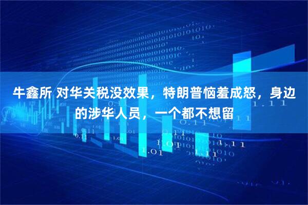 牛鑫所 对华关税没效果，特朗普恼羞成怒，身边的涉华人员，一个都不想留