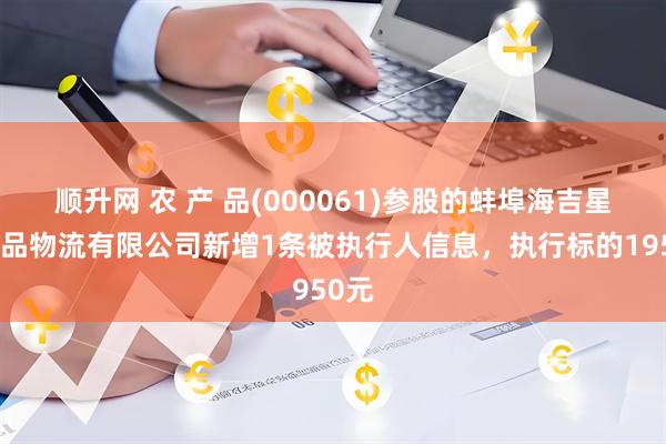顺升网 农 产 品(000061)参股的蚌埠海吉星农产品物流有限公司新增1条被执行人信息，执行标的1950元