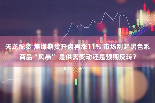 天龙配资 焦煤期货开盘再涨11% 市场刮起黑色系商品“风暴” 是供需变动还是预期反转？
