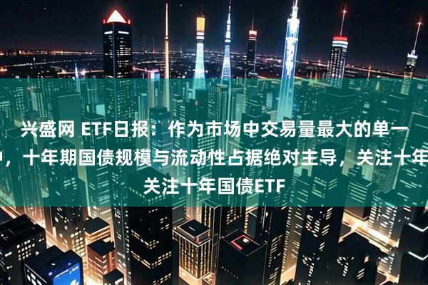 兴盛网 ETF日报：作为市场中交易量最大的单一债券品种，十年期国债规模与流动性占据绝对主导，关注十年国债ETF