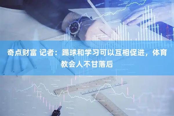 奇点财富 记者：踢球和学习可以互相促进，体育教会人不甘落后