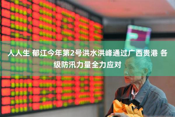 人人生 郁江今年第2号洪水洪峰通过广西贵港 各级防汛力量全力应对
