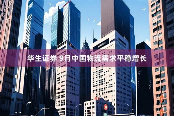 华生证券 9月中国物流需求平稳增长
