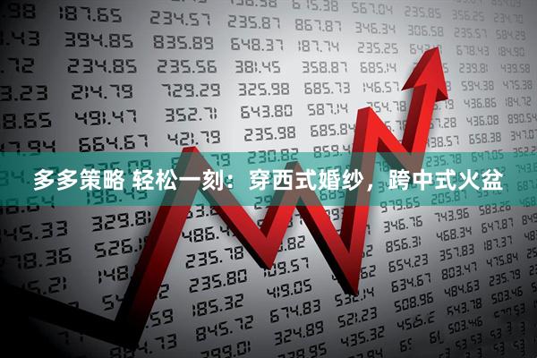 多多策略 轻松一刻：穿西式婚纱，跨中式火盆