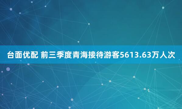 台面优配 前三季度青海接待游客5613.63万人次