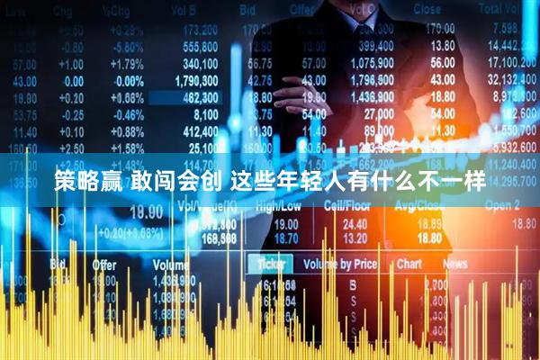 策略赢 敢闯会创 这些年轻人有什么不一样