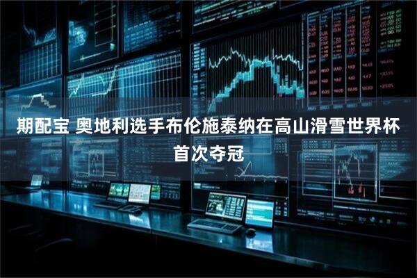 期配宝 奥地利选手布伦施泰纳在高山滑雪世界杯首次夺冠