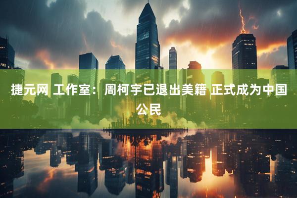 捷元网 工作室：周柯宇已退出美籍 正式成为中国公民