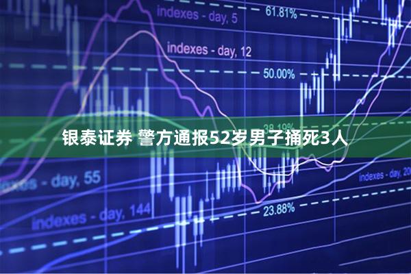 银泰证券 警方通报52岁男子捅死3人