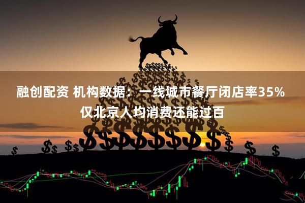 融创配资 机构数据：一线城市餐厅闭店率35% 仅北京人均消费还能过百