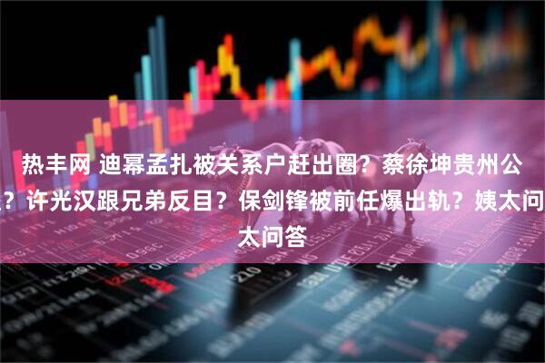 热丰网 迪幂孟扎被关系户赶出圈？蔡徐坤贵州公益？许光汉跟兄弟反目？保剑锋被前任爆出轨？姨太问答