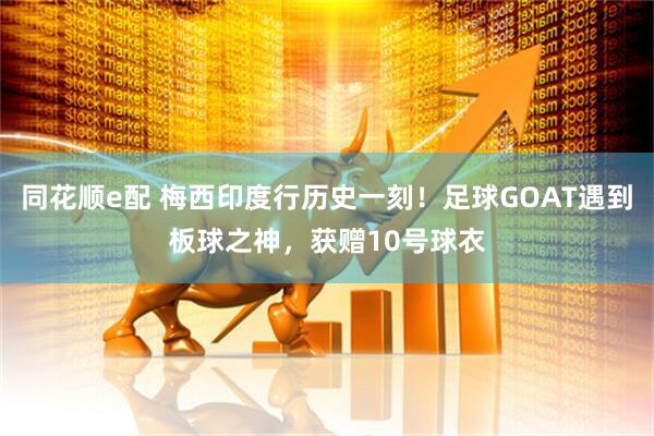 同花顺e配 梅西印度行历史一刻！足球GOAT遇到板球之神，获赠10号球衣