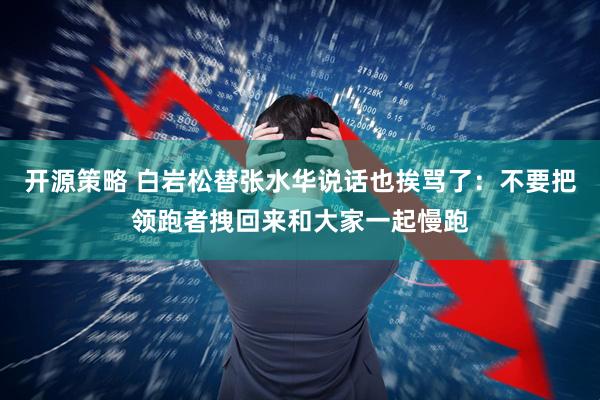 开源策略 白岩松替张水华说话也挨骂了：不要把领跑者拽回来和大家一起慢跑