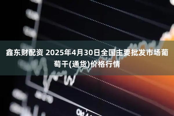 鑫东财配资 2025年4月30日全国主要批发市场葡萄干(通货)价格行情