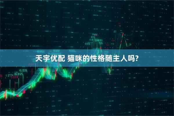 天宇优配 猫咪的性格随主人吗?