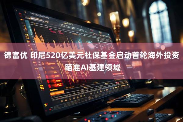 锦富优 印尼520亿美元社保基金启动首轮海外投资 瞄准AI基建领域