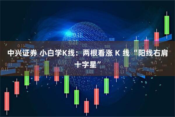 中兴证券 小白学K线：两根看涨 K 线 “阳线右肩十字星”