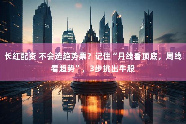 长红配资 不会选趋势票？记住“月线看顶底，周线看趋势”，3步挑出牛股