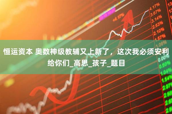 恒运资本 奥数神级教辅又上新了，这次我必须安利给你们_高思_孩子_题目