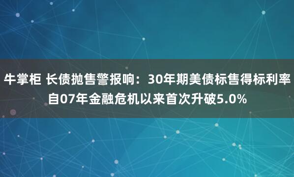 牛掌柜 长债抛售警报响：30年期美债标售得标利率自07年金融危机以来首次升破5.0%