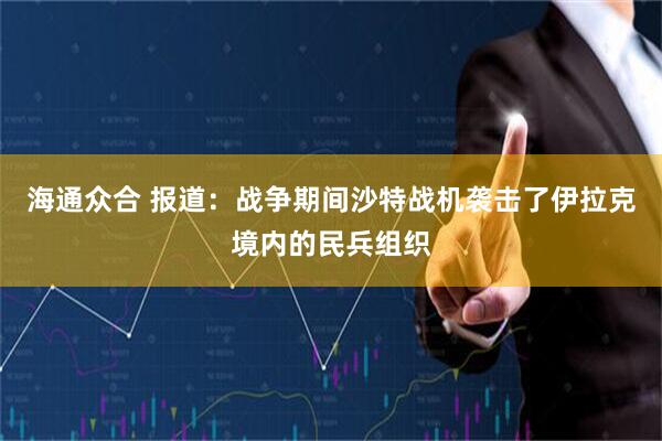 海通众合 报道：战争期间沙特战机袭击了伊拉克境内的民兵组织